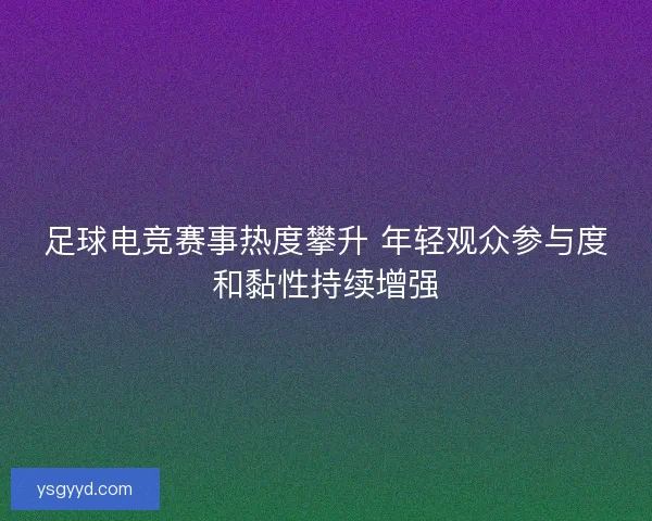 足球电竞赛事热度攀升 年轻观众参与度和黏性持续增强