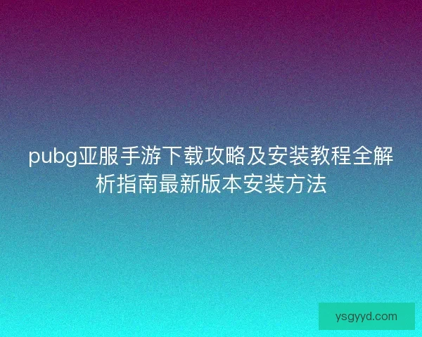 pubg亚服手游下载攻略及安装教程全解析指南最新版本安装方法