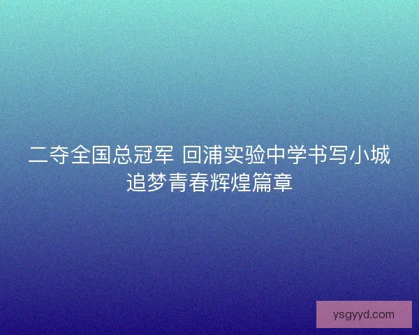 二夺全国总冠军 回浦实验中学书写小城追梦青春辉煌篇章