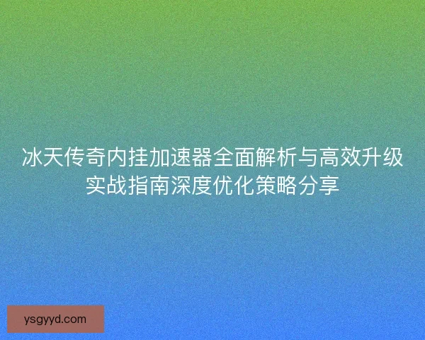 冰天传奇内挂加速器全面解析与高效升级实战指南深度优化策略分享