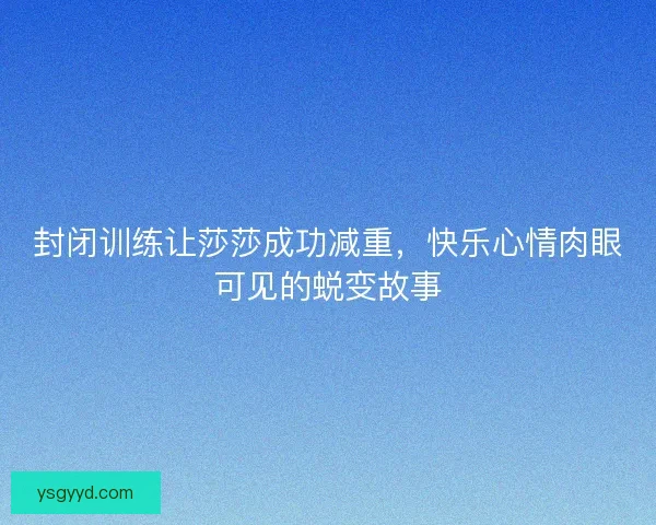 封闭训练让莎莎成功减重，快乐心情肉眼可见的蜕变故事