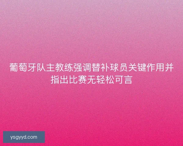葡萄牙队主教练强调替补球员关键作用并指出比赛无轻松可言