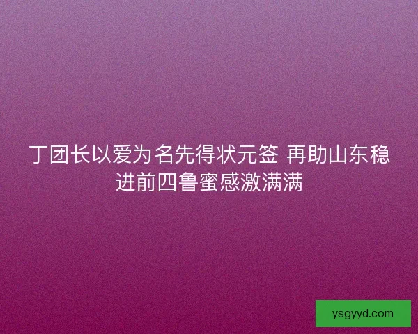 丁团长以爱为名先得状元签 再助山东稳进前四鲁蜜感激满满
