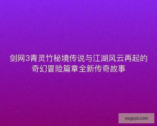 剑网3青灵竹秘境传说与江湖风云再起的奇幻冒险篇章全新传奇故事