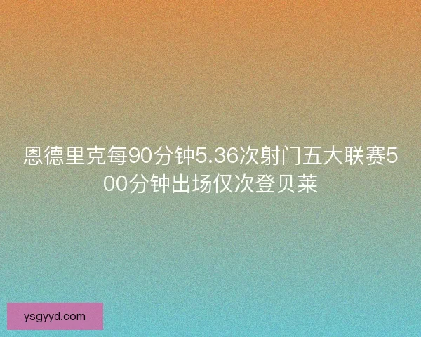 恩德里克每90分钟5.36次射门五大联赛500分钟出场仅次登贝莱