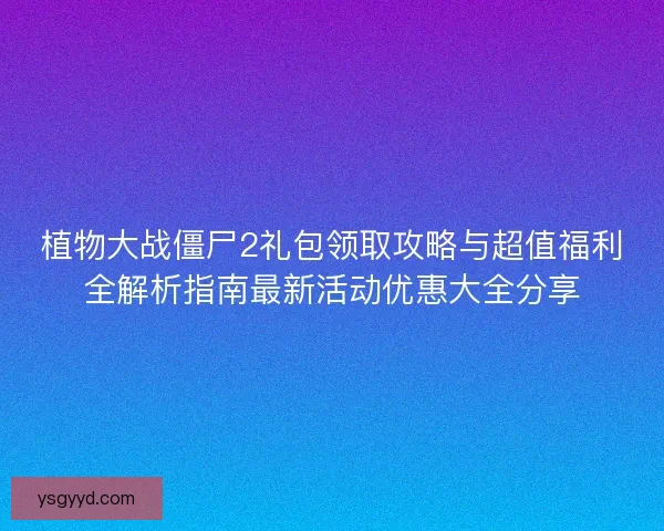 植物大战僵尸2礼包领取攻略与超值福利全解析指南最新活动优惠大全分享