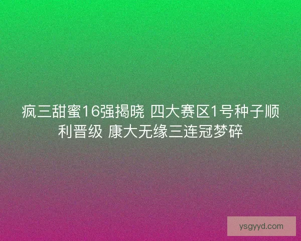疯三甜蜜16强揭晓 四大赛区1号种子顺利晋级 康大无缘三连冠梦碎
