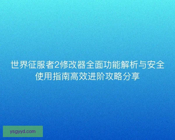 世界征服者2修改器全面功能解析与安全使用指南高效进阶攻略分享