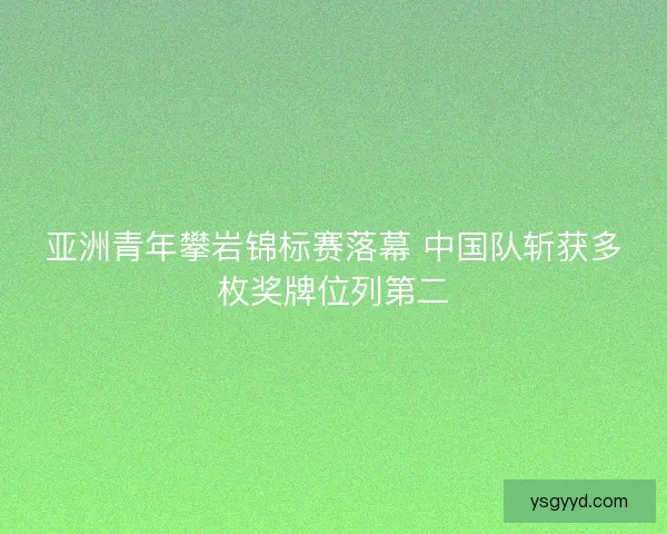 亚洲青年攀岩锦标赛落幕 中国队斩获多枚奖牌位列第二