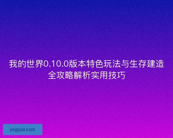 我的世界0.10.0版本特色玩法与生存建造全攻略解析实用技巧