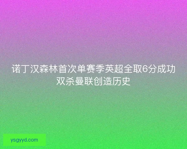 诺丁汉森林首次单赛季英超全取6分成功双杀曼联创造历史