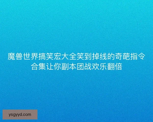 魔兽世界搞笑宏大全笑到掉线的奇葩指令合集让你副本团战欢乐翻倍