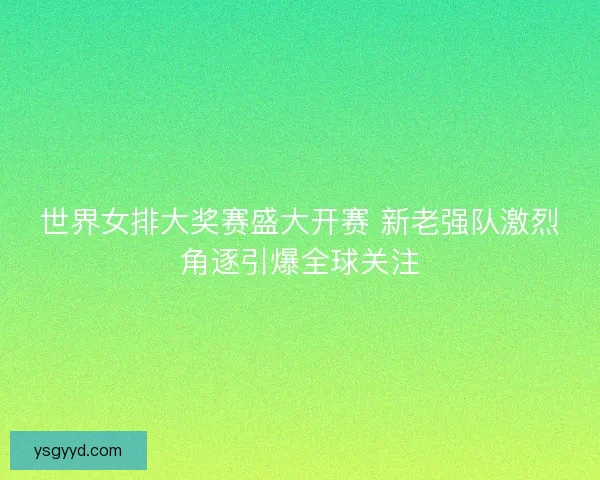 世界女排大奖赛盛大开赛 新老强队激烈角逐引爆全球关注