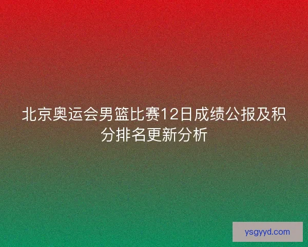 北京奥运会男篮比赛12日成绩公报及积分排名更新分析