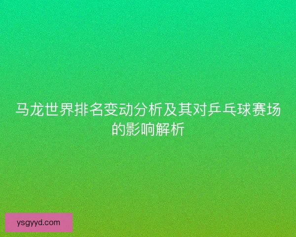 马龙世界排名变动分析及其对乒乓球赛场的影响解析 马龙世界排名变动分析及其对乒乓球赛场的影响解析