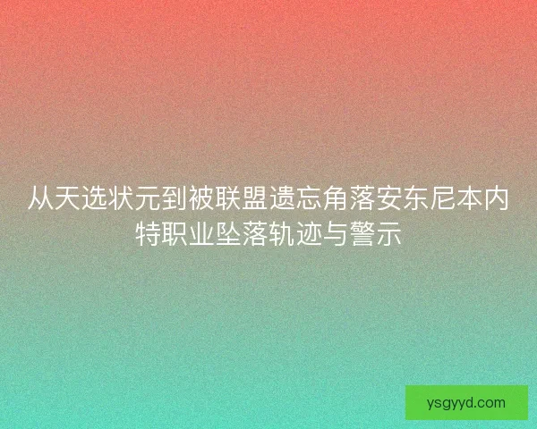 从天选状元到被联盟遗忘角落安东尼本内特职业坠落轨迹与警示