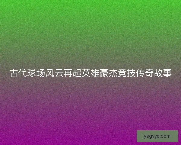 古代球场风云再起英雄豪杰竞技传奇故事