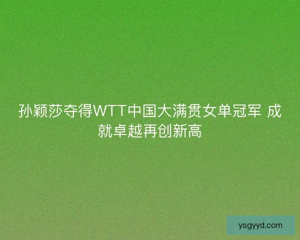 孙颖莎夺得WTT中国大满贯女单冠军 成就卓越再创新高