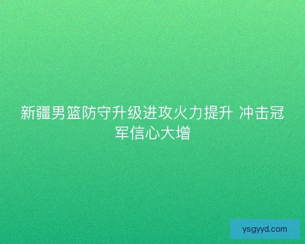 新疆男篮防守升级进攻火力提升 冲击冠军信心大增