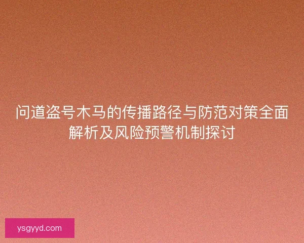 问道盗号木马的传播路径与防范对策全面解析及风险预警机制探讨 问道盗号木马的传播路径与防范对策全面解析及风险预警机制探讨