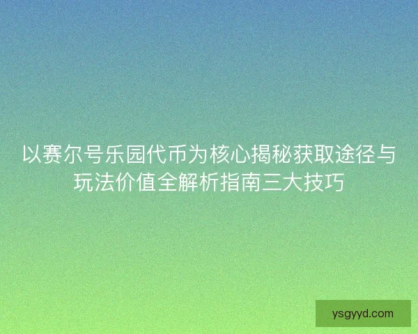 以赛尔号乐园代币为核心揭秘获取途径与玩法价值全解析指南三大技巧 以赛尔号乐园代币为核心揭秘获取途径与玩法价值全解析指南三大技巧