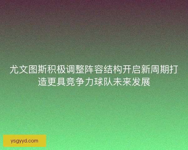 尤文图斯积极调整阵容结构开启新周期打造更具竞争力球队未来发展 尤文图斯积极调整阵容结构开启新周期打造更具竞争力球队未来发展